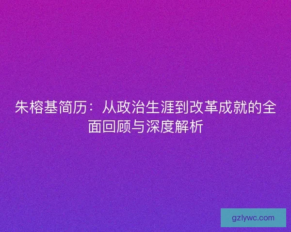 朱榕基简历：从政治生涯到改革成就的全面回顾与深度解析