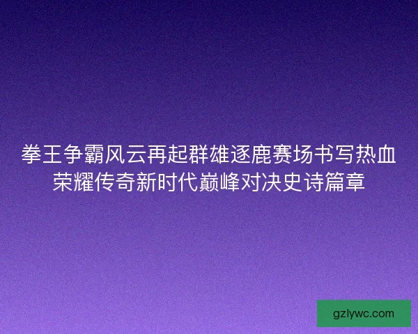 拳王争霸风云再起群雄逐鹿赛场书写热血荣耀传奇新时代巅峰对决史诗篇章