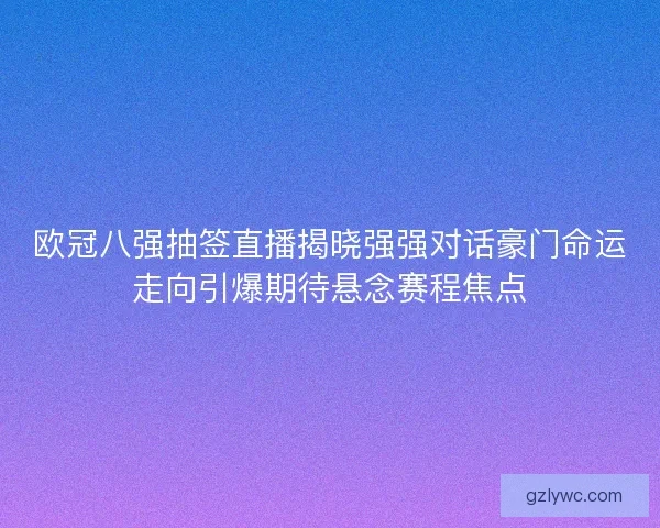 欧冠八强抽签直播揭晓强强对话豪门命运走向引爆期待悬念赛程焦点