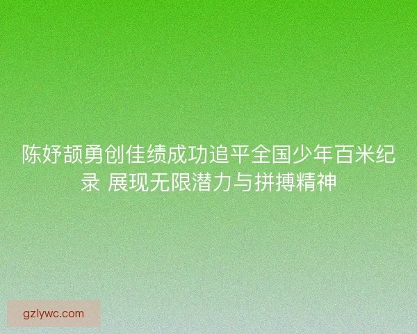 陈妤颉勇创佳绩成功追平全国少年百米纪录 展现无限潜力与拼搏精神