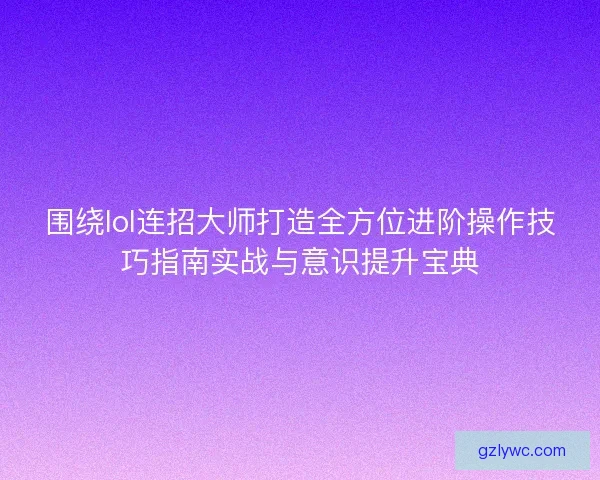 围绕lol连招大师打造全方位进阶操作技巧指南实战与意识提升宝典