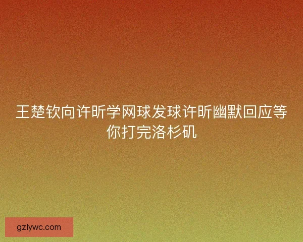 王楚钦向许昕学网球发球许昕幽默回应等你打完洛杉矶
