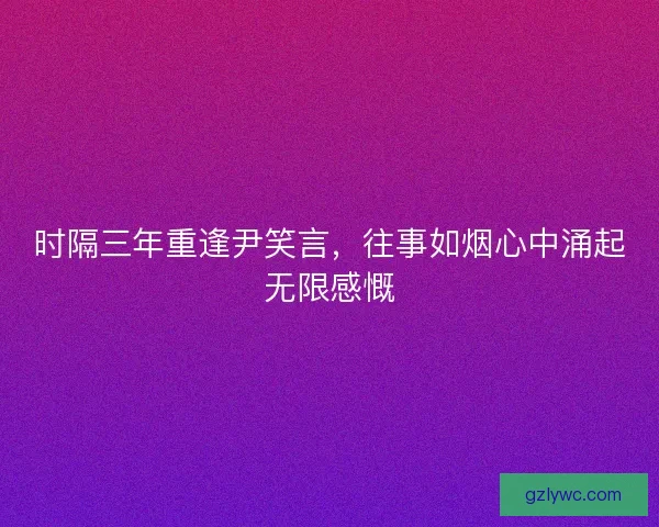 时隔三年重逢尹笑言，往事如烟心中涌起无限感慨