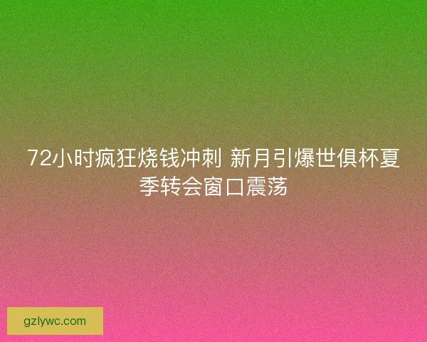 72小时疯狂烧钱冲刺 新月引爆世俱杯夏季转会窗口震荡