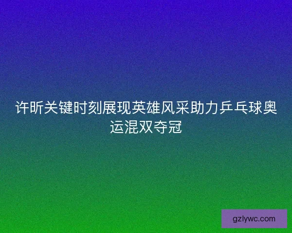 许昕关键时刻展现英雄风采助力乒乓球奥运混双夺冠