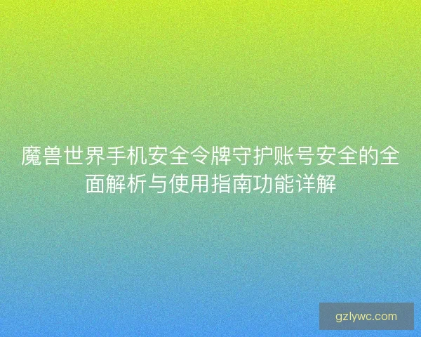 魔兽世界手机安全令牌守护账号安全的全面解析与使用指南功能详解