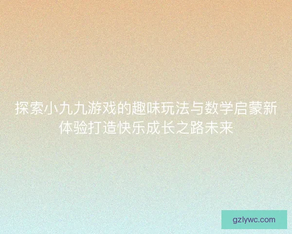 探索小九九游戏的趣味玩法与数学启蒙新体验打造快乐成长之路未来