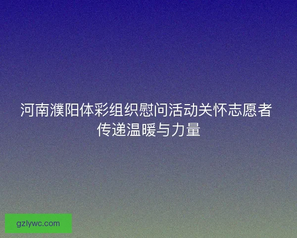 河南濮阳体彩组织慰问活动关怀志愿者 传递温暖与力量