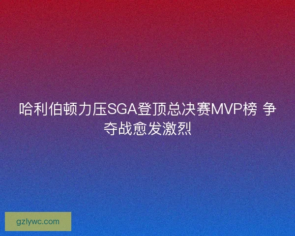 哈利伯顿力压SGA登顶总决赛MVP榜 争夺战愈发激烈