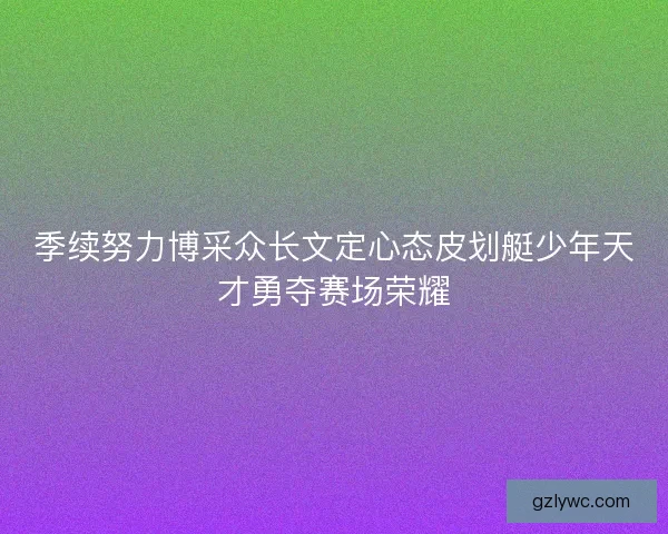 季续努力博采众长文定心态皮划艇少年天才勇夺赛场荣耀