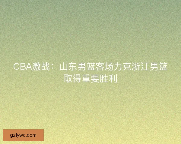 CBA激战：山东男篮客场力克浙江男篮取得重要胜利