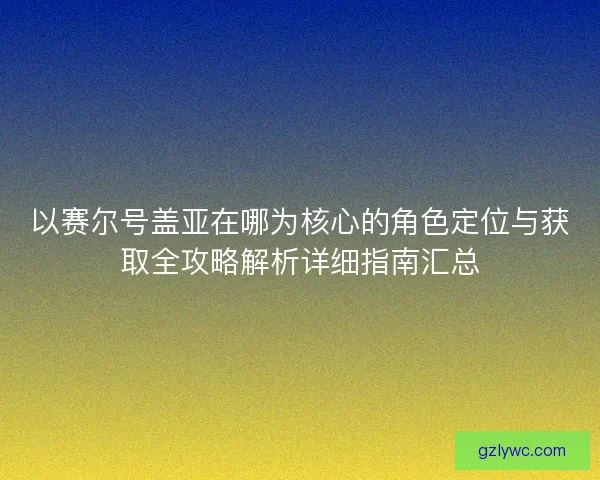 以赛尔号盖亚在哪为核心的角色定位与获取全攻略解析详细指南汇总