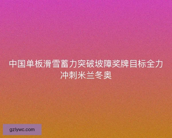 中国单板滑雪蓄力突破坡障奖牌目标全力冲刺米兰冬奥