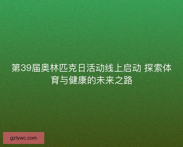 第39届奥林匹克日活动线上启动 探索体育与健康的未来之路