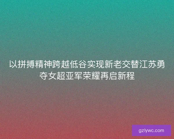 以拼搏精神跨越低谷实现新老交替江苏勇夺女超亚军荣耀再启新程