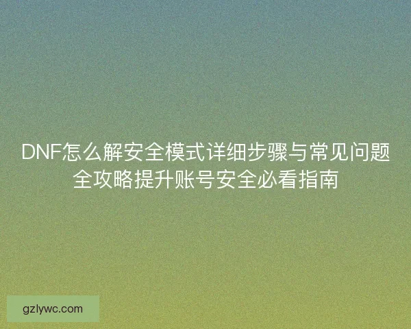 DNF怎么解安全模式详细步骤与常见问题全攻略提升账号安全必看指南
