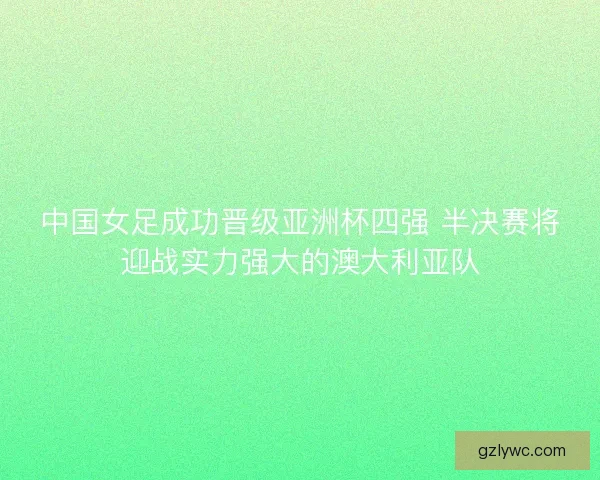 中国女足成功晋级亚洲杯四强 半决赛将迎战实力强大的澳大利亚队