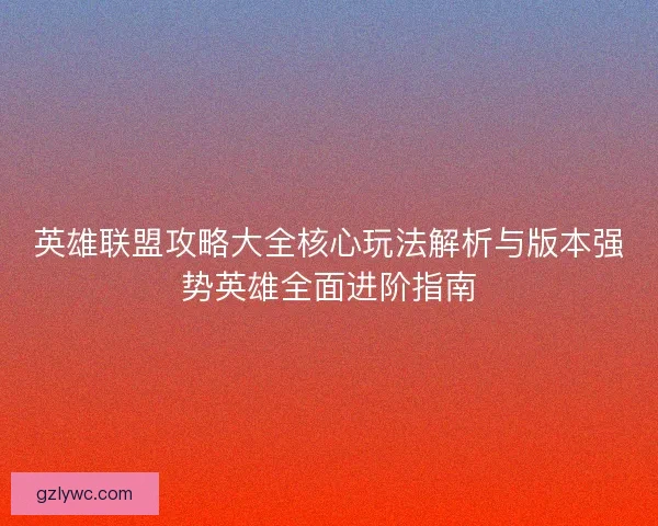 英雄联盟攻略大全核心玩法解析与版本强势英雄全面进阶指南