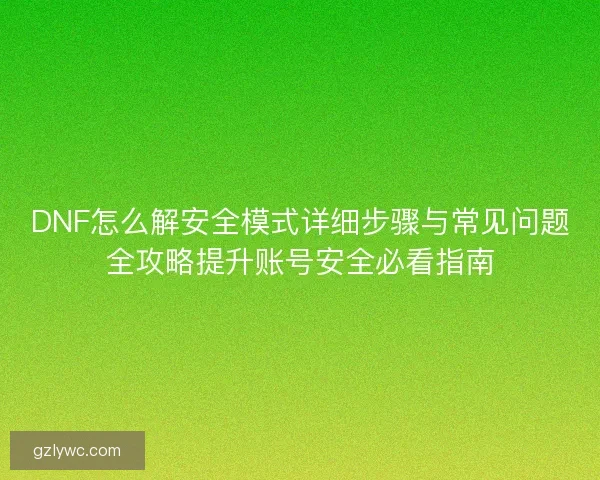 DNF怎么解安全模式详细步骤与常见问题全攻略提升账号安全必看指南