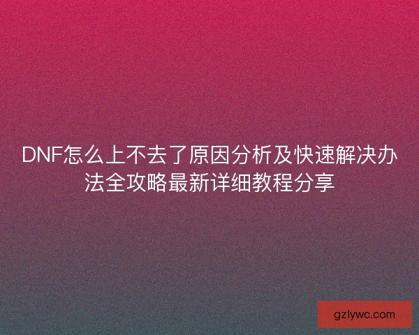 DNF怎么上不去了原因分析及快速解决办法全攻略最新详细教程分享