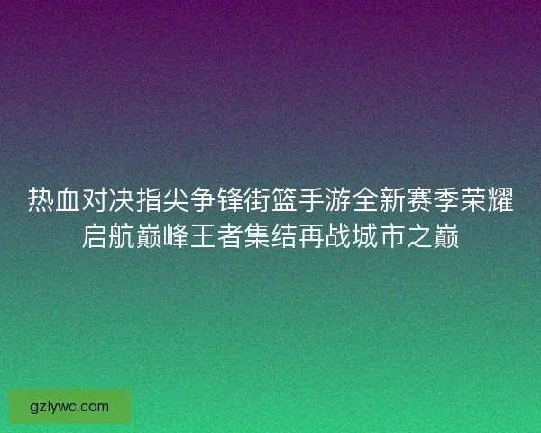 热血对决指尖争锋街篮手游全新赛季荣耀启航巅峰王者集结再战城市之巅