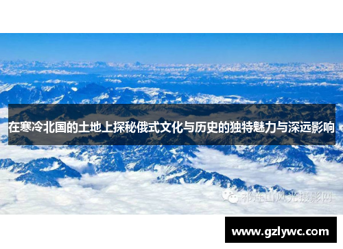 在寒冷北国的土地上探秘俄式文化与历史的独特魅力与深远影响