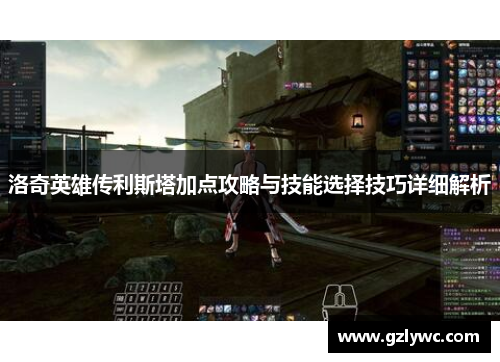 洛奇英雄传利斯塔加点攻略与技能选择技巧详细解析
