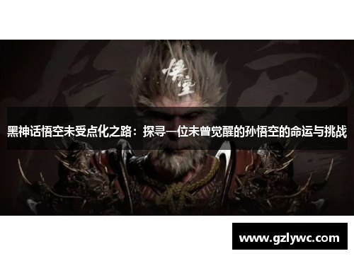 黑神话悟空未受点化之路：探寻一位未曾觉醒的孙悟空的命运与挑战