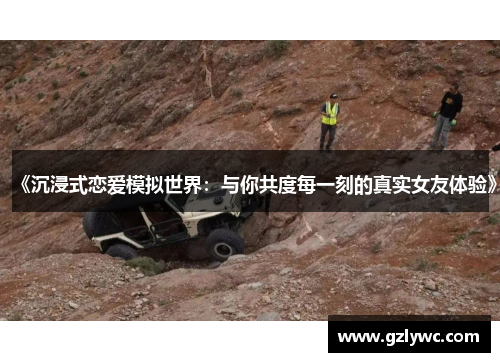 《沉浸式恋爱模拟世界：与你共度每一刻的真实女友体验》
