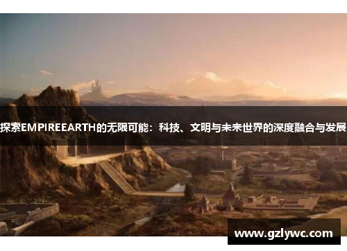 探索EMPIREEARTH的无限可能：科技、文明与未来世界的深度融合与发展